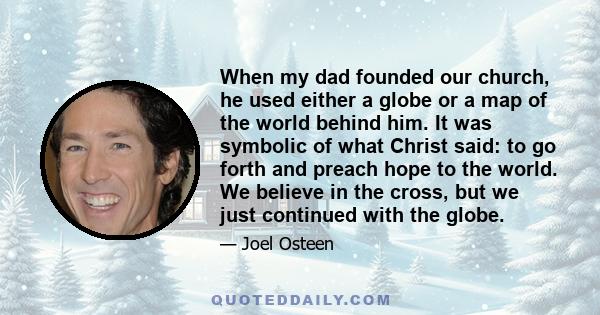 When my dad founded our church, he used either a globe or a map of the world behind him. It was symbolic of what Christ said: to go forth and preach hope to the world. We believe in the cross, but we just continued with 