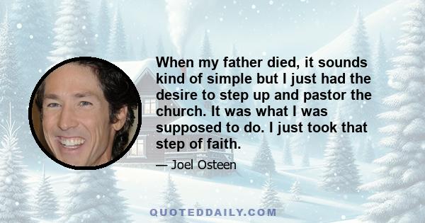 When my father died, it sounds kind of simple but I just had the desire to step up and pastor the church. It was what I was supposed to do. I just took that step of faith.