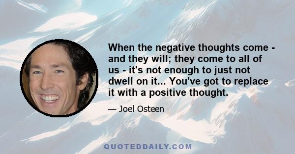 When the negative thoughts come - and they will; they come to all of us - it's not enough to just not dwell on it... You've got to replace it with a positive thought.