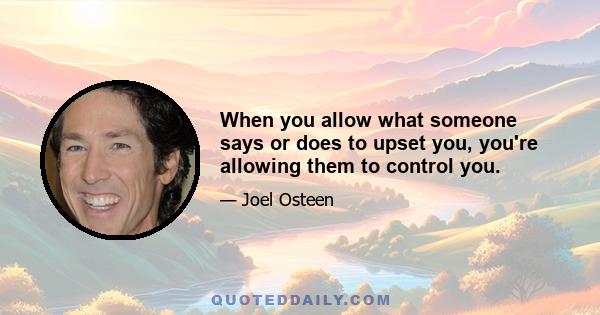 When you allow what someone says or does to upset you, you're allowing them to control you.