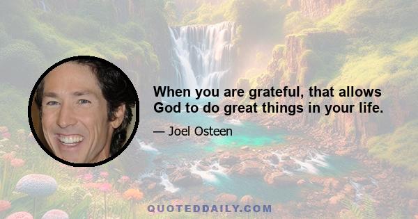 When you are grateful, that allows God to do great things in your life.