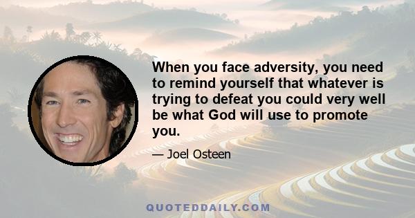 When you face adversity, you need to remind yourself that whatever is trying to defeat you could very well be what God will use to promote you.