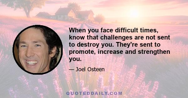 When you face difficult times, know that challenges are not sent to destroy you. They're sent to promote, increase and strengthen you.