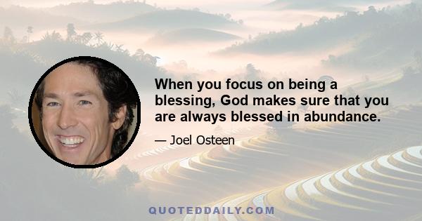 When you focus on being a blessing, God makes sure that you are always blessed in abundance.