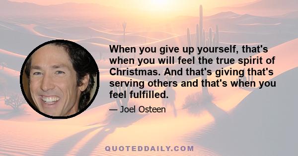 When you give up yourself, that's when you will feel the true spirit of Christmas. And that's giving that's serving others and that's when you feel fulfilled.