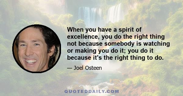 When you have a spirit of excellence, you do the right thing not because somebody is watching or making you do it; you do it because it's the right thing to do.