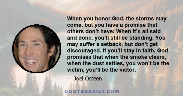 When you honor God, the storms may come, but you have a promise that others don’t have: When it’s all said and done, you’ll still be standing. You may suffer a setback, but don’t get discouraged. If you’ll stay in