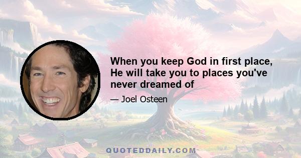 When you keep God in first place, He will take you to places you've never dreamed of