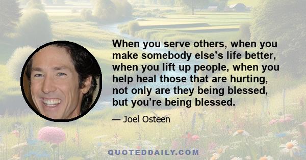 When you serve others, when you make somebody else’s life better, when you lift up people, when you help heal those that are hurting, not only are they being blessed, but you’re being blessed.