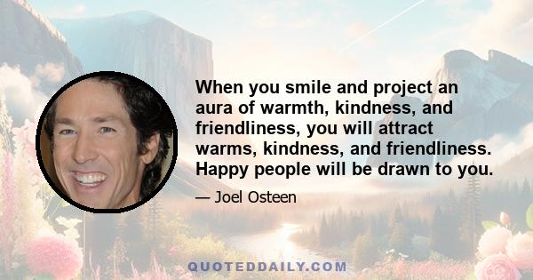 When you smile and project an aura of warmth, kindness, and friendliness, you will attract warms, kindness, and friendliness. Happy people will be drawn to you.