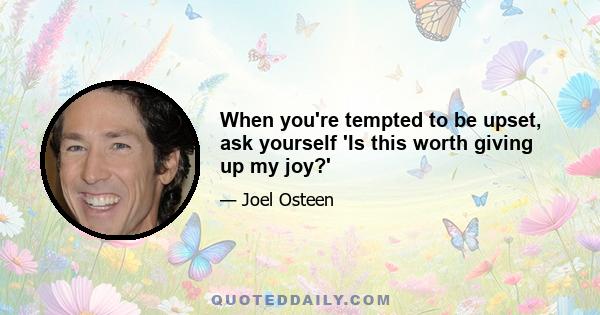 When you're tempted to be upset, ask yourself 'Is this worth giving up my joy?'