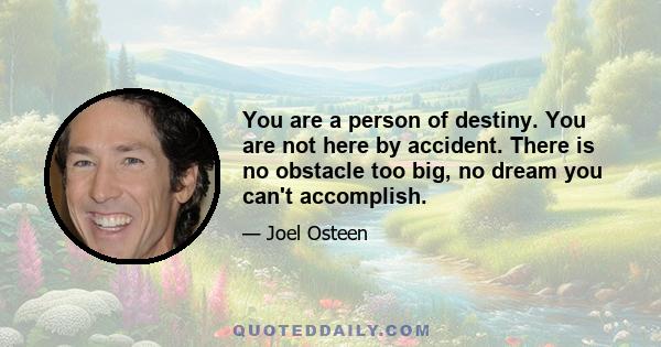 You are a person of destiny. You are not here by accident. There is no obstacle too big, no dream you can't accomplish.