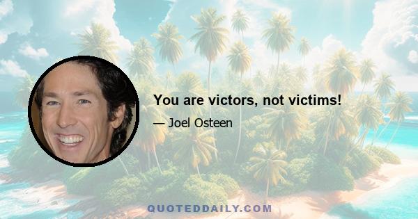 You are victors, not victims!