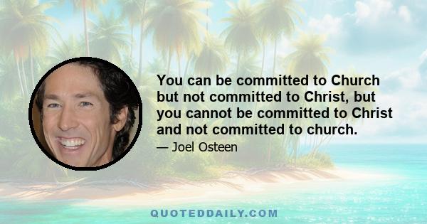 You can be committed to Church but not committed to Christ, but you cannot be committed to Christ and not committed to church.