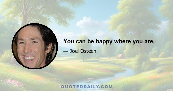 You can be happy where you are.