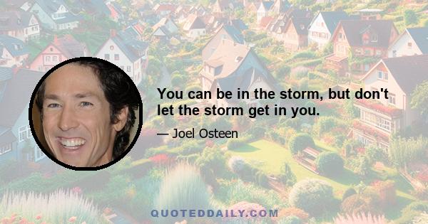 You can be in the storm, but don't let the storm get in you.