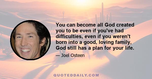 You can become all God created you to be even if you've had difficulties, even if you weren't born into a good, loving family, God still has a plan for your life.