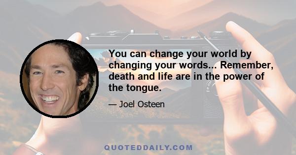 You can change your world by changing your words... Remember, death and life are in the power of the tongue.