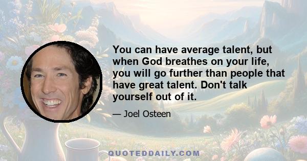 You can have average talent, but when God breathes on your life, you will go further than people that have great talent. Don't talk yourself out of it.