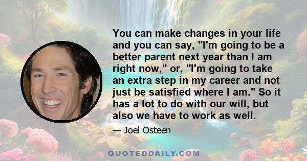 You can make changes in your life and you can say, I'm going to be a better parent next year than I am right now, or, I'm going to take an extra step in my career and not just be satisfied where I am. So it has a lot to 