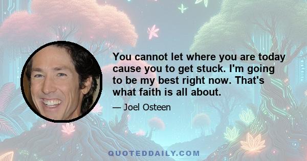 You cannot let where you are today cause you to get stuck. I'm going to be my best right now. That's what faith is all about.