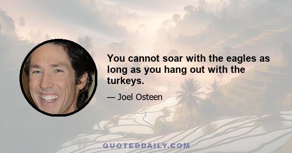 You cannot soar with the eagles as long as you hang out with the turkeys.