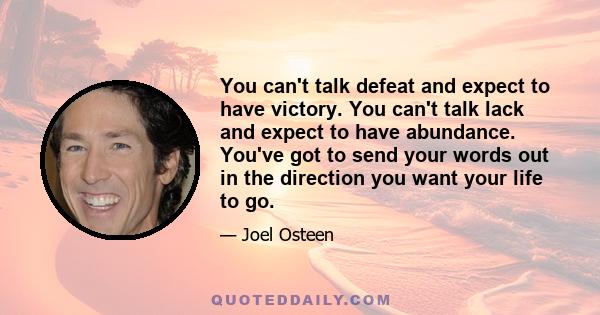 You can't talk defeat and expect to have victory. You can't talk lack and expect to have abundance. You've got to send your words out in the direction you want your life to go.