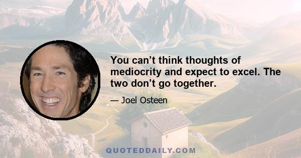 You can’t think thoughts of mediocrity and expect to excel. The two don’t go together.