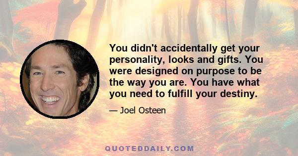 You didn't accidentally get your personality, looks and gifts. You were designed on purpose to be the way you are. You have what you need to fulfill your destiny.