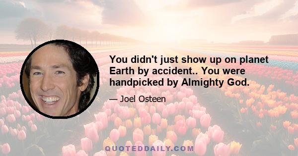 You didn't just show up on planet Earth by accident.. You were handpicked by Almighty God.