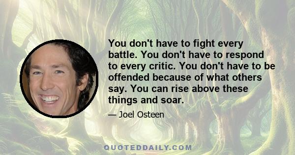 You don't have to fight every battle. You don't have to respond to every critic. You don't have to be offended because of what others say. You can rise above these things and soar.