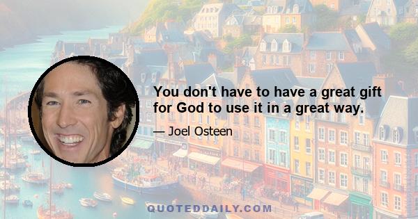 You don't have to have a great gift for God to use it in a great way.