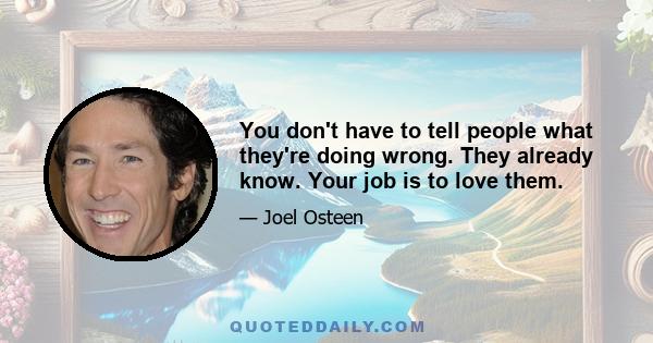 You don't have to tell people what they're doing wrong. They already know. Your job is to love them.