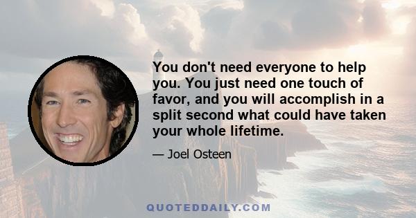 You don't need everyone to help you. You just need one touch of favor, and you will accomplish in a split second what could have taken your whole lifetime.