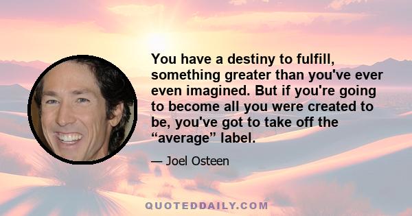 You have a destiny to fulfill, something greater than you've ever even imagined. But if you're going to become all you were created to be, you've got to take off the “average” label.