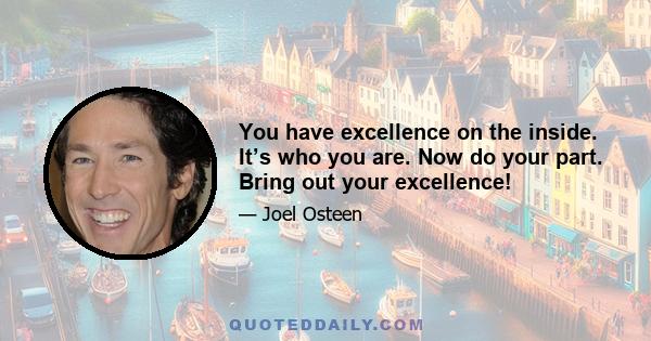 You have excellence on the inside. It’s who you are. Now do your part. Bring out your excellence!