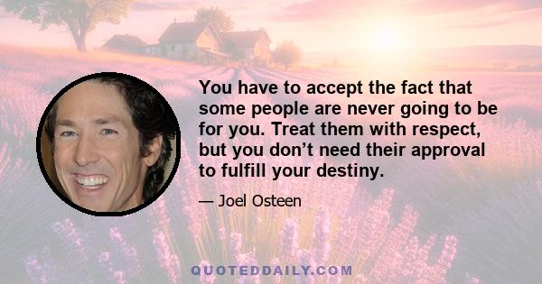 You have to accept the fact that some people are never going to be for you. Treat them with respect, but you don’t need their approval to fulfill your destiny.