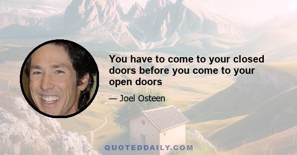 You have to come to your closed doors before you come to your open doors