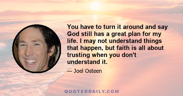 You have to turn it around and say God still has a great plan for my life. I may not understand things that happen, but faith is all about trusting when you don't understand it.