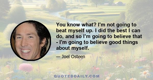 You know what? I'm not going to beat myself up. I did the best I can do, and so I'm going to believe that - I'm going to believe good things about myself.