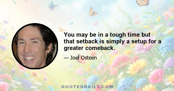 You may be in a tough time but that setback is simply a setup for a greater comeback.