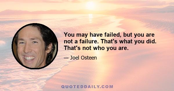 You may have failed, but you are not a failure. That's what you did. That's not who you are.