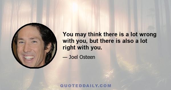 You may think there is a lot wrong with you, but there is also a lot right with you.