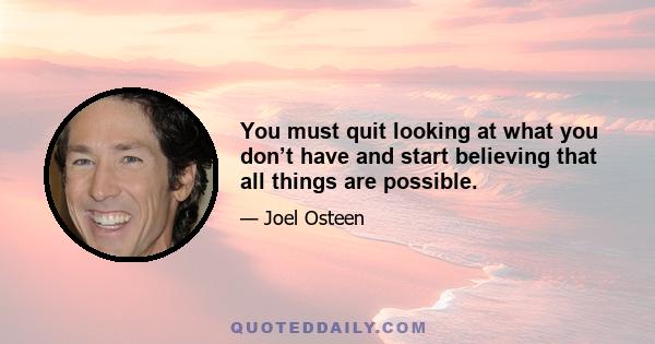 You must quit looking at what you don’t have and start believing that all things are possible.