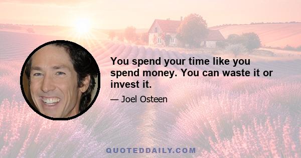 You spend your time like you spend money. You can waste it or invest it.