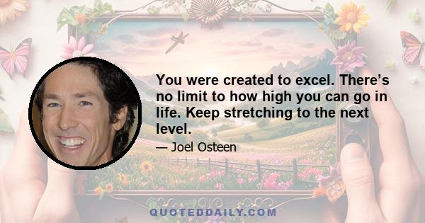 You were created to excel. There’s no limit to how high you can go in life. Keep stretching to the next level.