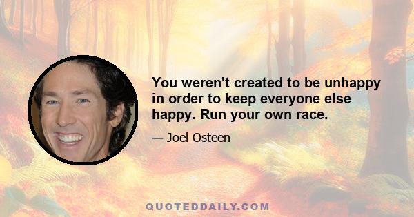 You weren't created to be unhappy in order to keep everyone else happy. Run your own race.