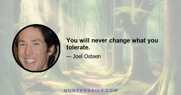 You will never change what you tolerate.