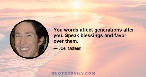 You words affect generations after you. Speak blessings and favor over them.