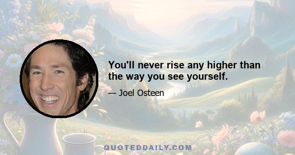 You'll never rise any higher than the way you see yourself.